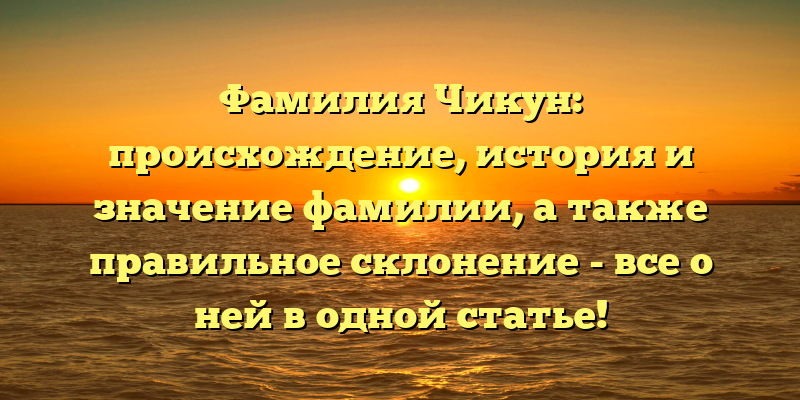 Фамилия Чикун: происхождение, история и значение фамилии, а также правильное склонение - все о ней в одной статье!