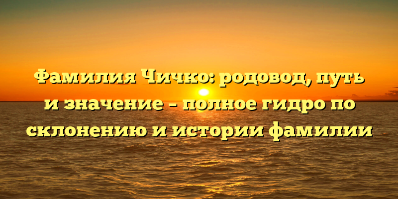 Фамилия Чичко: родовод, путь и значение – полное гидро по склонению и истории фамилии