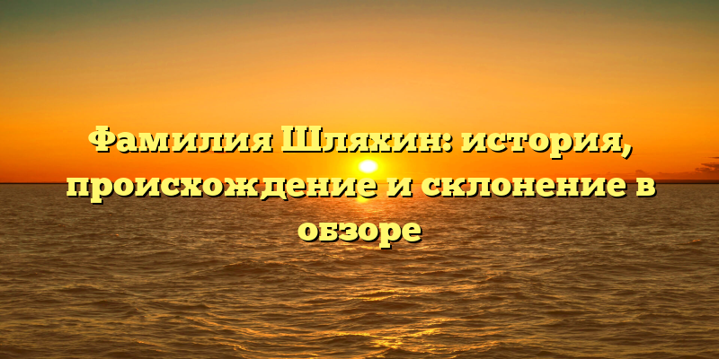 Фамилия Шляхин: история, происхождение и склонение в обзоре