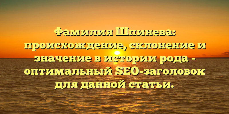 Фамилия Шпинева: происхождение, склонение и значение в истории рода - оптимальный SEO-заголовок для данной статьи.