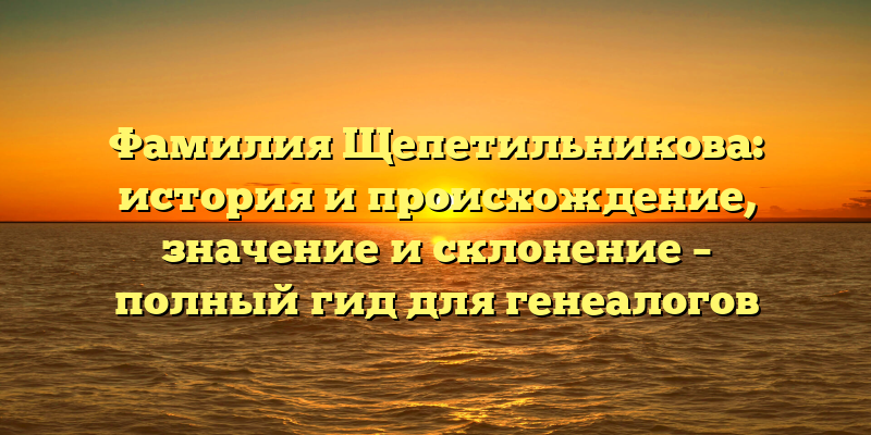 Фамилия Щепетильникова: история и происхождение, значение и склонение – полный гид для генеалогов
