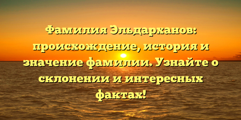 Фамилия Эльдарханов: происхождение, история и значение фамилии. Узнайте о склонении и интересных фактах!