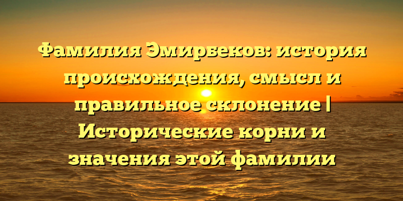 Фамилия Эмирбеков: история происхождения, смысл и правильное склонение | Исторические корни и значения этой фамилии