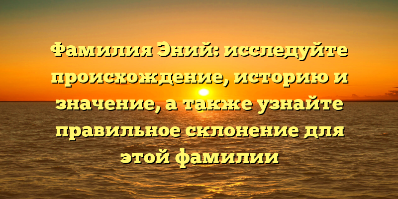 Фамилия Эний: исследуйте происхождение, историю и значение, а также узнайте правильное склонение для этой фамилии