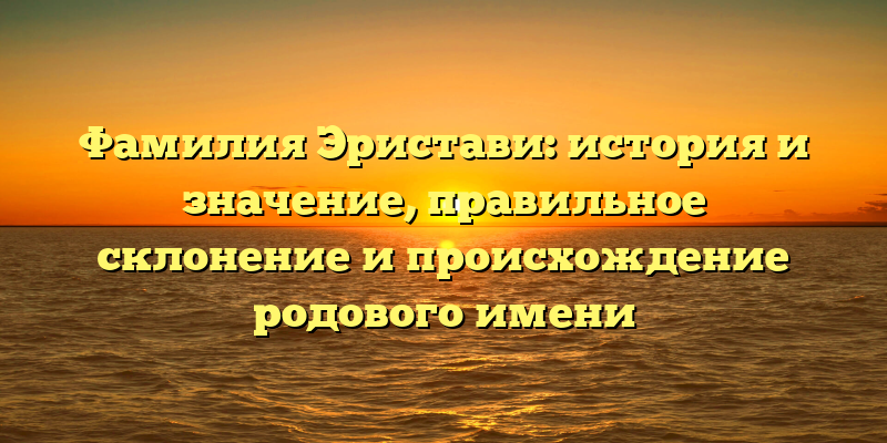 Фамилия Эристави: история и значение, правильное склонение и происхождение родового имени