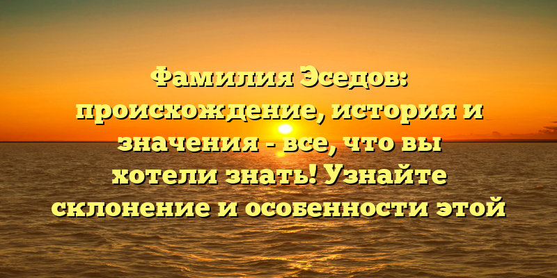 Фамилия Эседов: происхождение, история и значения - все, что вы хотели знать! Узнайте склонение и особенности этой фамилии.