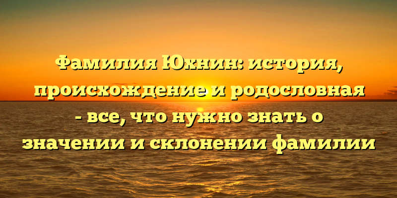 Фамилия Юхнин: история, происхождение и родословная - все, что нужно знать о значении и склонении фамилии
