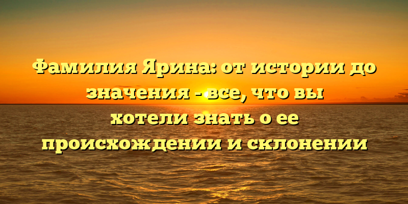 Фамилия Ярина: от истории до значения - все, что вы хотели знать о ее происхождении и склонении