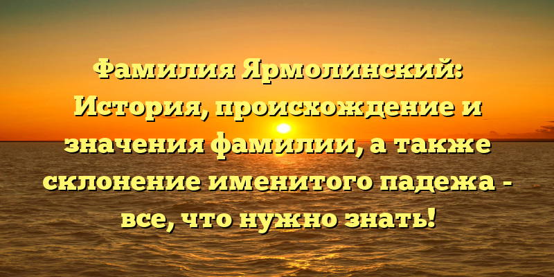 Фамилия Ярмолинский: История, происхождение и значения фамилии, а также склонение именитого падежа - все, что нужно знать!