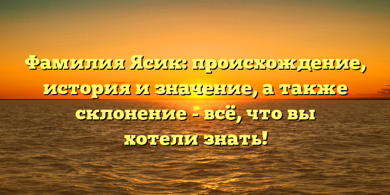Фамилия Ясик: происхождение, история и значение, а также склонение - всё, что вы хотели знать!