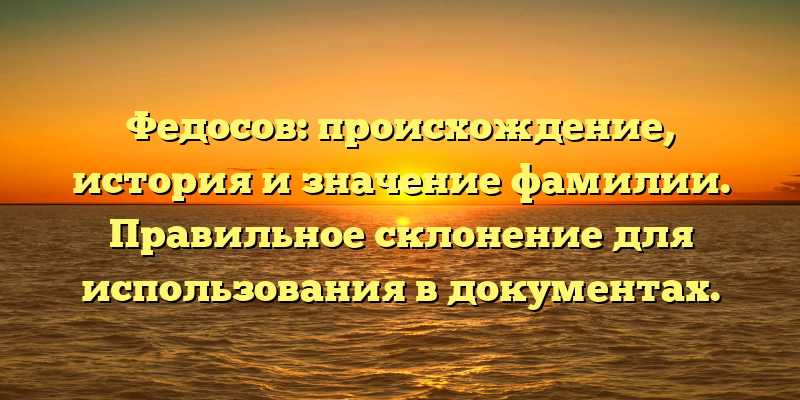 Федосов: происхождение, история и значение фамилии. Правильное склонение для использования в документах.