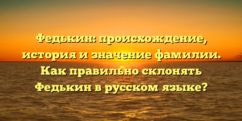 Федькин: происхождение, история и значение фамилии. Как правильно склонять Федькин в русском языке?