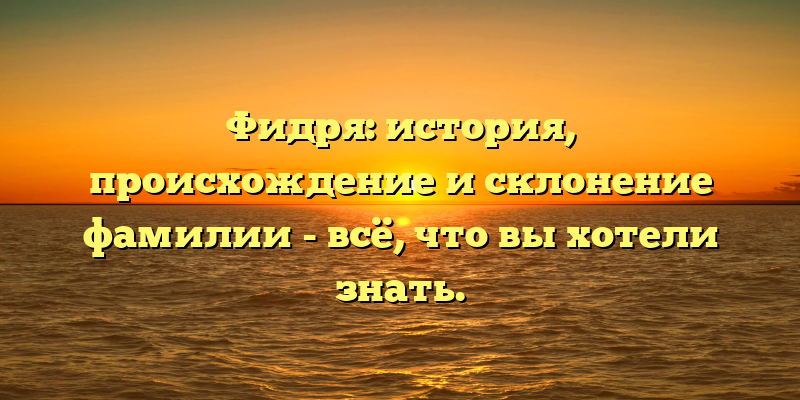 Фидря: история, происхождение и склонение фамилии - всё, что вы хотели знать.