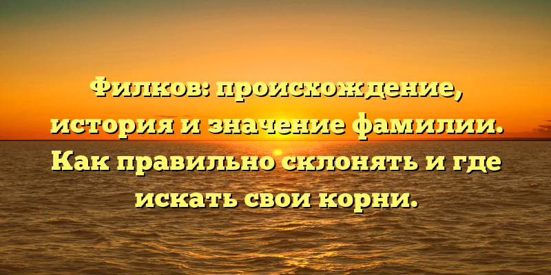 Филков: происхождение, история и значение фамилии. Как правильно склонять и где искать свои корни.