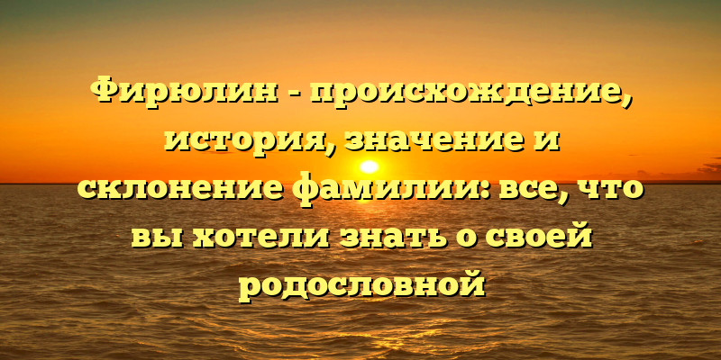 Фирюлин - происхождение, история, значение и склонение фамилии: все, что вы хотели знать о своей родословной