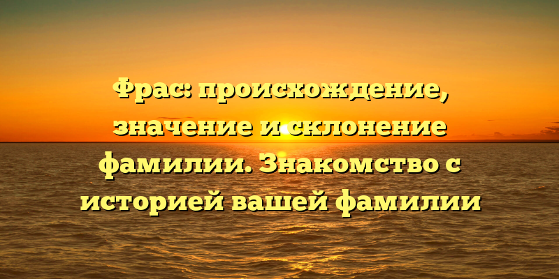 Фрас: происхождение, значение и склонение фамилии. Знакомство с историей вашей фамилии