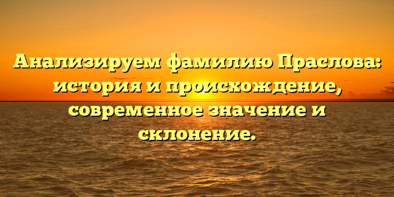 Анализируем фамилию Праслова: история и происхождение, современное значение и склонение.