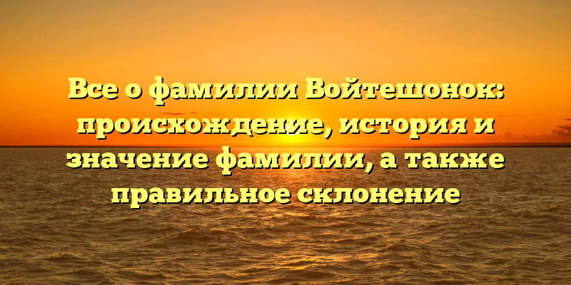 Все о фамилии Войтешонок: происхождение, история и значение фамилии, а также правильное склонение