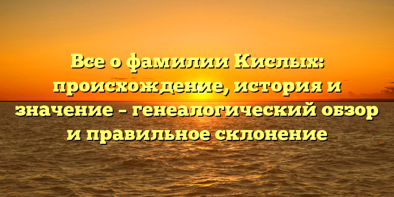 Все о фамилии Кислых: происхождение, история и значение – генеалогический обзор и правильное склонение