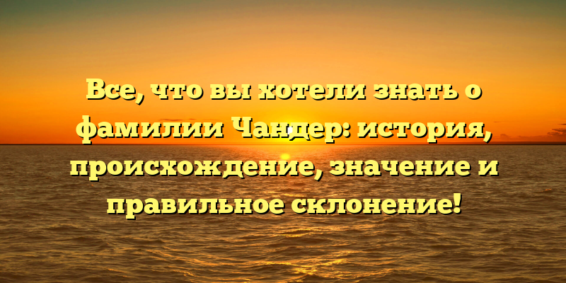 Все, что вы хотели знать о фамилии Чандер: история, происхождение, значение и правильное склонение!