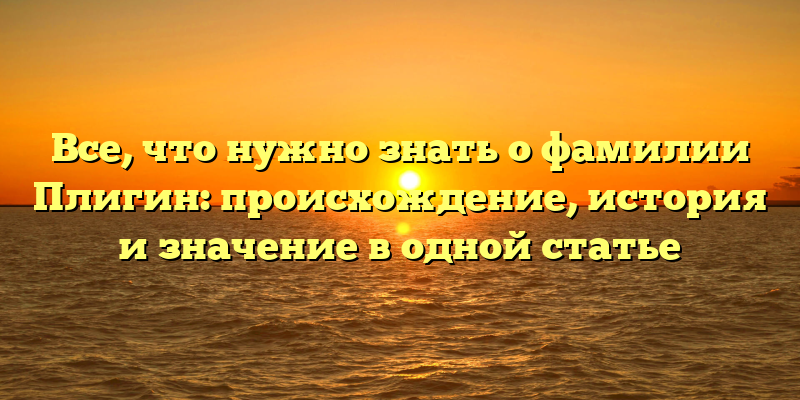 Все, что нужно знать о фамилии Плигин: происхождение, история и значение в одной статье