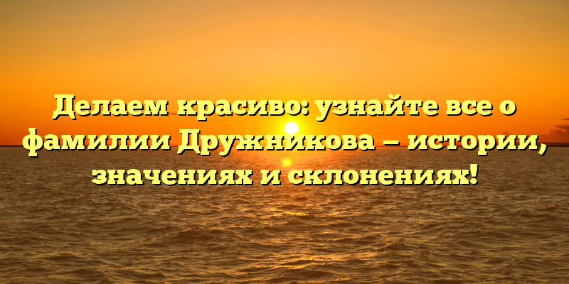 Делаем красиво: узнайте все о фамилии Дружникова — истории, значениях и склонениях!