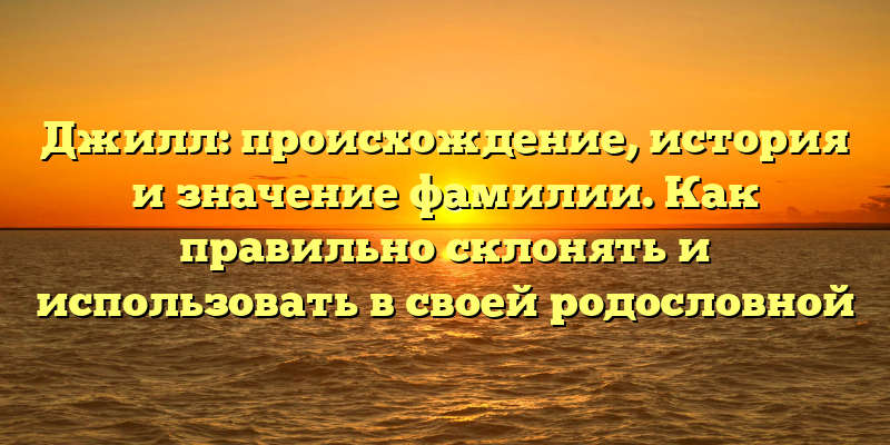 Джилл: происхождение, история и значение фамилии. Как правильно склонять и использовать в своей родословной