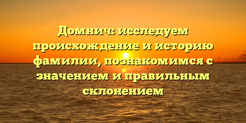 Домнич: исследуем происхождение и историю фамилии, познакомимся с значением и правильным склонением