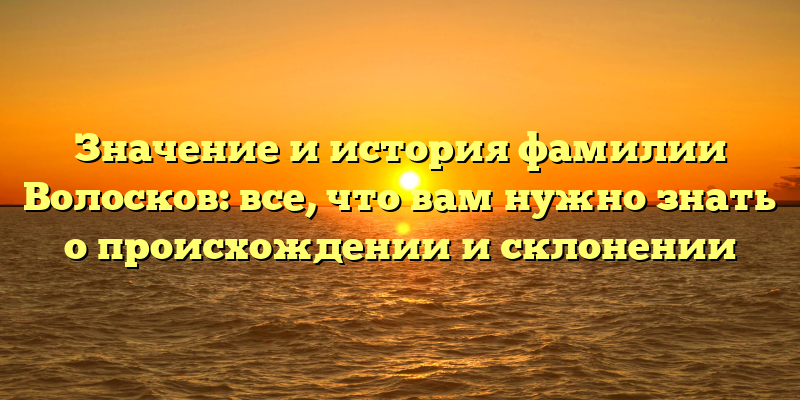 Значение и история фамилии Волосков: все, что вам нужно знать о происхождении и склонении