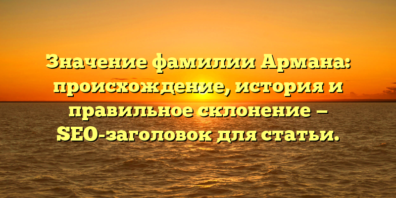Значение фамилии Армана: происхождение, история и правильное склонение — SEO-заголовок для статьи.