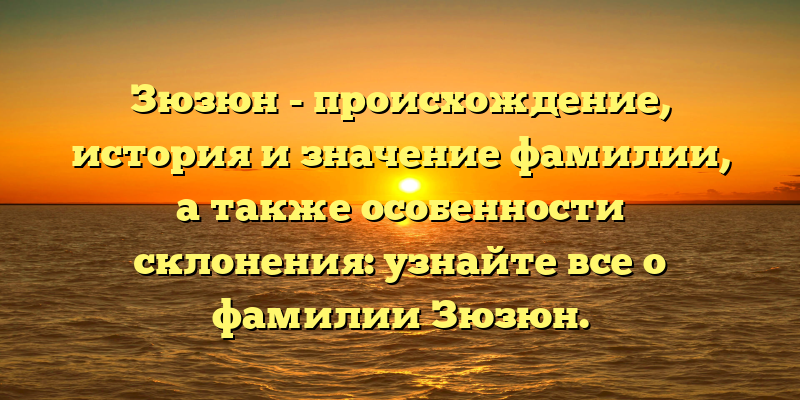 Зюзюн - происхождение, история и значение фамилии, а также особенности склонения: узнайте все о фамилии Зюзюн.