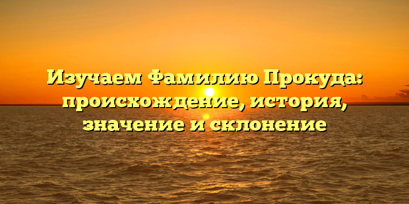 Изучаем Фамилию Прокуда: происхождение, история, значение и склонение