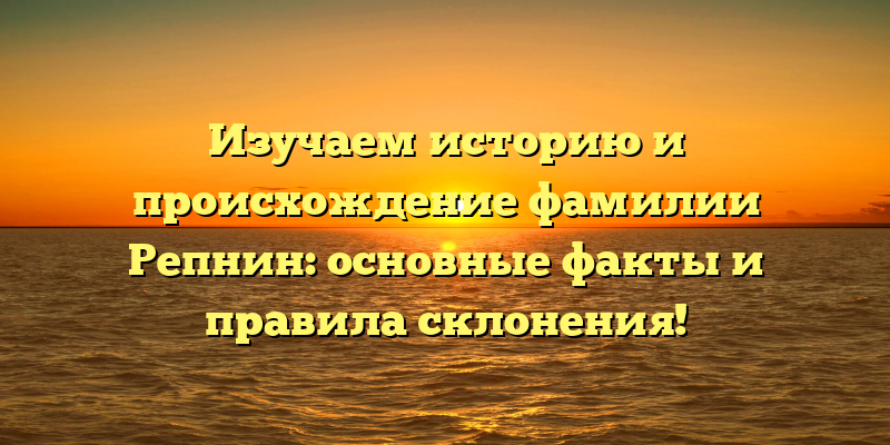 Изучаем историю и происхождение фамилии Репнин: основные факты и правила склонения!