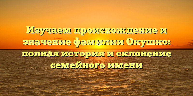 Изучаем происхождение и значение фамилии Окушко: полная история и склонение семейного имени