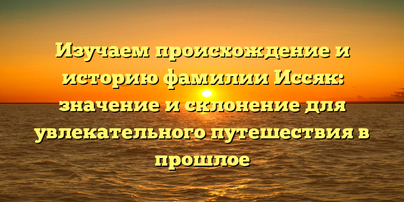 Изучаем происхождение и историю фамилии Иссяк: значение и склонение для увлекательного путешествия в прошлое
