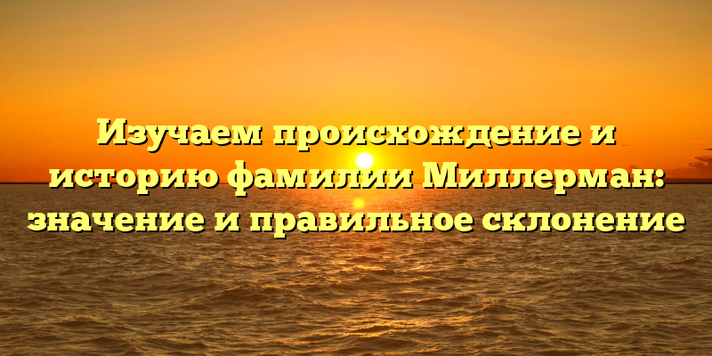 Изучаем происхождение и историю фамилии Миллерман: значение и правильное склонение