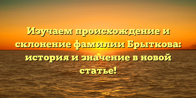 Изучаем происхождение и склонение фамилии Брыткова: история и значение в новой статье!