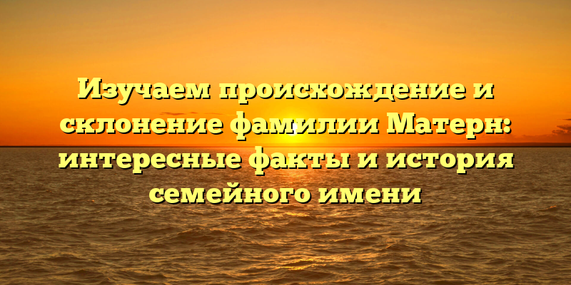 Изучаем происхождение и склонение фамилии Матерн: интересные факты и история семейного имени