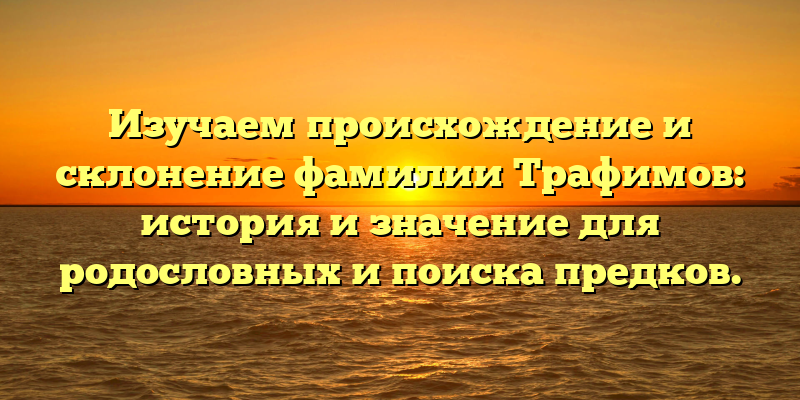 Изучаем происхождение и склонение фамилии Трафимов: история и значение для родословных и поиска предков.
