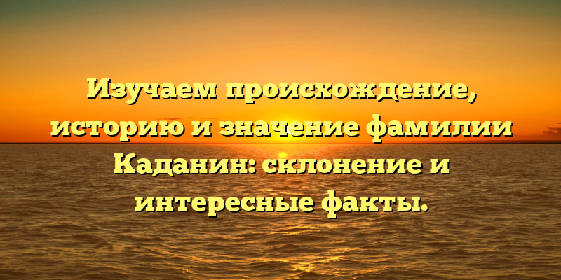 Изучаем происхождение, историю и значение фамилии Каданин: склонение и интересные факты.