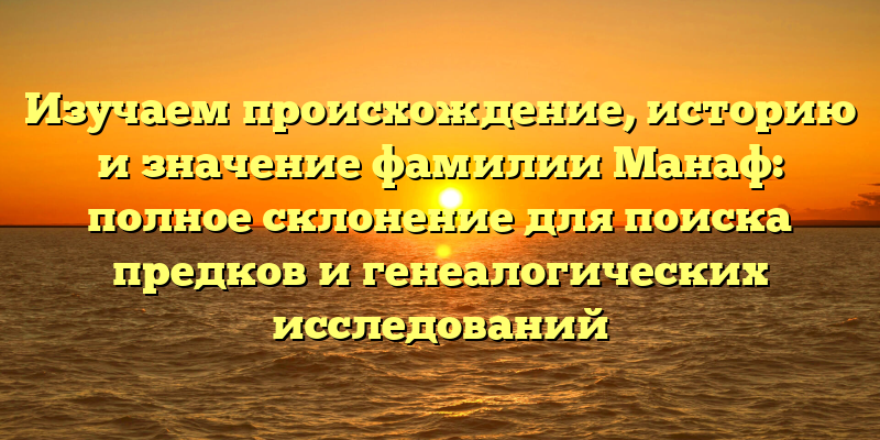 Изучаем происхождение, историю и значение фамилии Манаф: полное склонение для поиска предков и генеалогических исследований