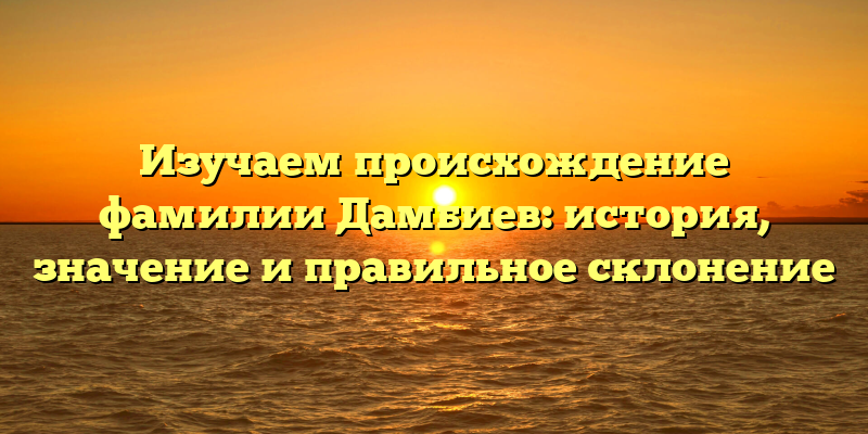Изучаем происхождение фамилии Дамбиев: история, значение и правильное склонение