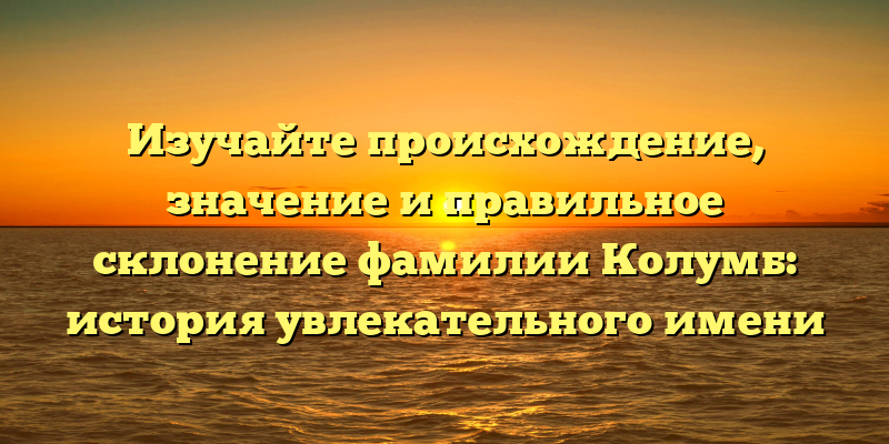 Изучайте происхождение, значение и правильное склонение фамилии Колумб: история увлекательного имени