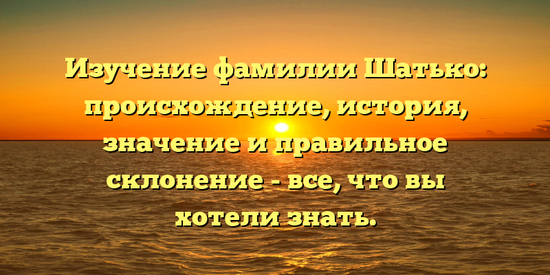 Изучение фамилии Шатько: происхождение, история, значение и правильное склонение - все, что вы хотели знать.