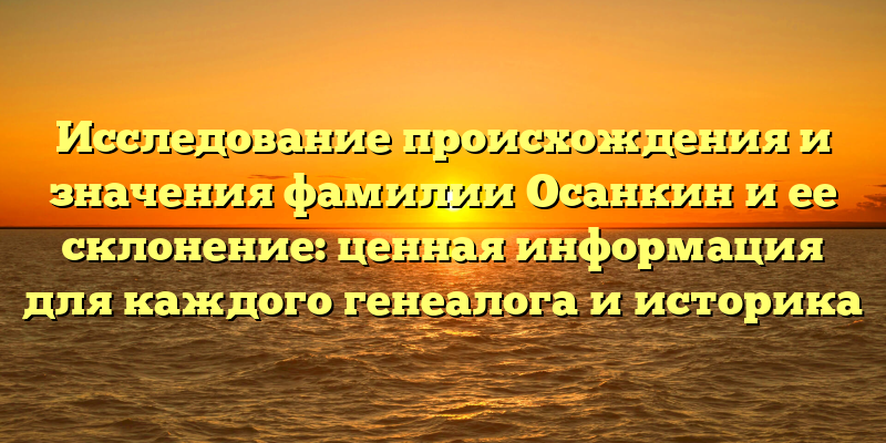 Исследование происхождения и значения фамилии Осанкин и ее склонение: ценная информация для каждого генеалога и историка