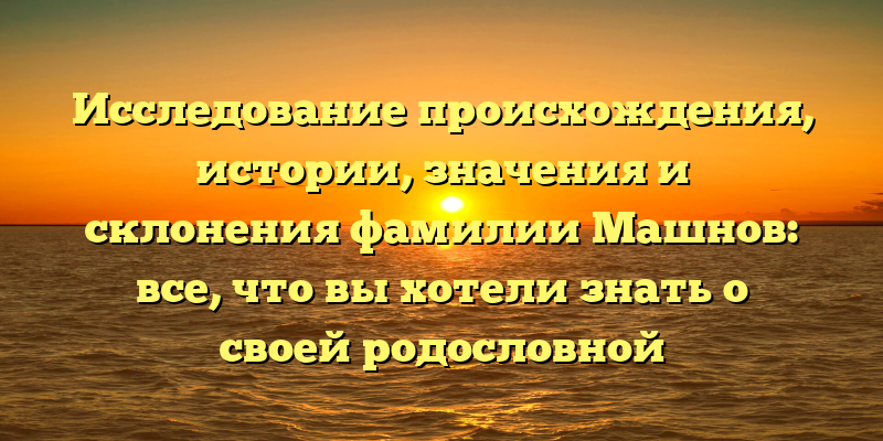 Исследование происхождения, истории, значения и склонения фамилии Машнов: все, что вы хотели знать о своей родословной