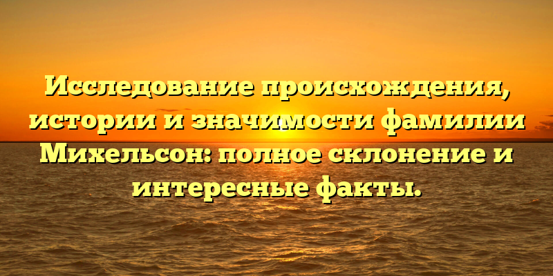 Исследование происхождения, истории и значимости фамилии Михельсон: полное склонение и интересные факты.