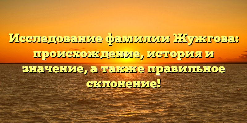 Исследование фамилии Жужгова: происхождение, история и значение, а также правильное склонение!