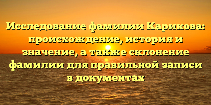 Исследование фамилии Карикова: происхождение, история и значение, а также склонение фамилии для правильной записи в документах