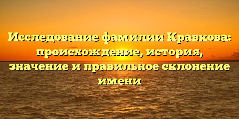 Исследование фамилии Кравкова: происхождение, история, значение и правильное склонение имени